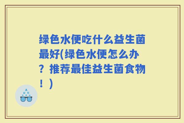 绿色水便吃什么益生菌好(绿色水便怎么办？推荐佳益生菌食物！)
