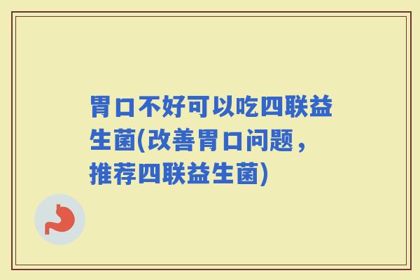 胃口不好可以吃四联益生菌(改善胃口问题，推荐四联益生菌)