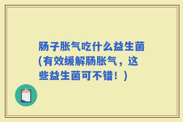 肠子吃什么益生菌(有效缓解肠，这些益生菌可不错！)