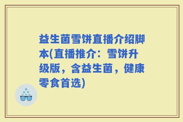 益生菌雪饼直播介绍脚本(直播推介:雪饼升级版,含益生菌,健康零食首选) 益生菌雪饼直播介绍脚本(直播推介:雪饼升级版,含益生菌,健康零食首选)