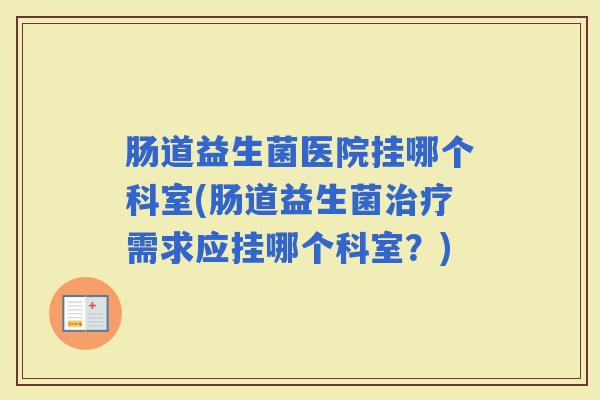 肠道益生菌医院挂哪个科室(肠道益生菌需求应挂哪个科室？)