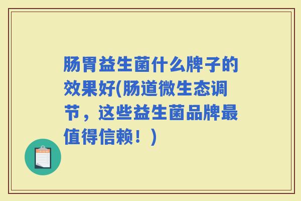 肠胃益生菌什么牌子的效果好(肠道微生态调节，这些益生菌品牌值得信赖！)