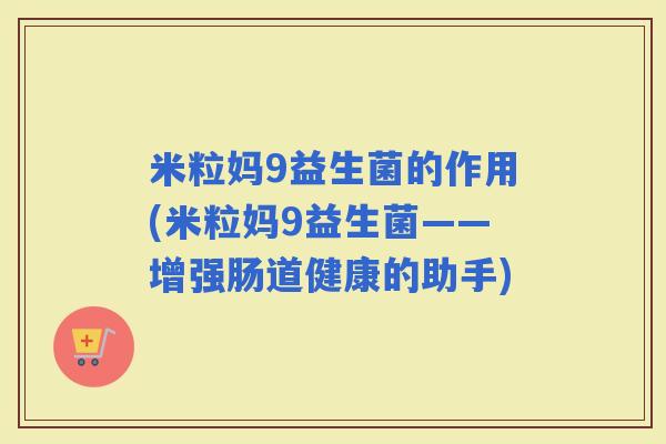 米粒妈9益生菌的作用(米粒妈9益生菌——增强肠道健康的助手) 米粒妈9益生菌的作用(米粒妈9益生菌——增强肠道健康的助手)
