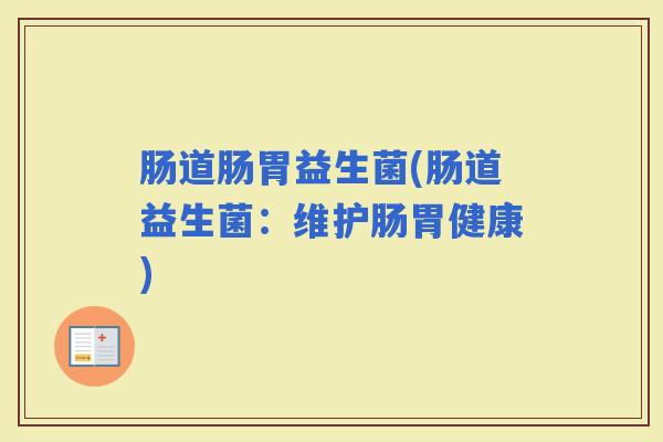肠道肠胃益生菌(肠道益生菌:维护肠胃健康) 肠道肠胃益生菌(肠道益生菌:维护肠胃健康)