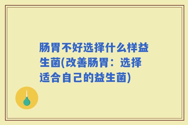 肠胃不好选择什么样益生菌(改善肠胃：选择适合自己的益生菌)