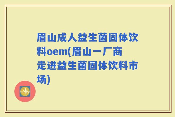 眉山成人益生菌固体饮料oem(眉山一厂商走进益生菌固体饮料市场)