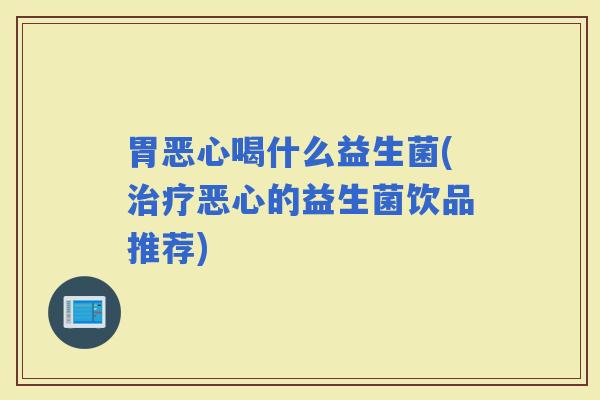 胃恶心喝什么益生菌(恶心的益生菌饮品推荐)