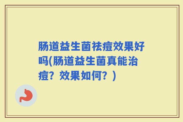 肠道益生菌祛痘效果好吗(肠道益生菌真能痘？效果如何？)