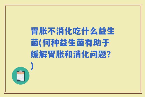 胃胀不消化吃什么益生菌(何种益生菌有助于缓解胃胀和消化问题？)