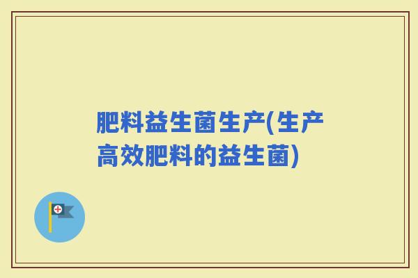 肥料益生菌生产(生产高效肥料的益生菌)