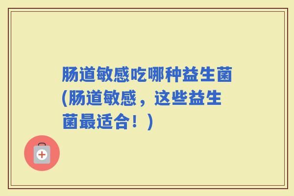 肠道敏感吃哪种益生菌(肠道敏感,这些益生菌适合!) 肠道敏感吃哪种益生菌(肠道敏感,这些益生菌适合!)