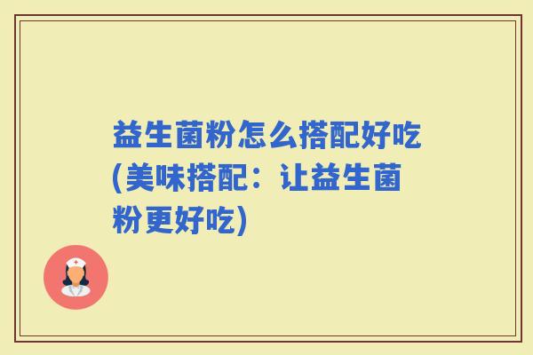益生菌粉怎么搭配好吃(美味搭配：让益生菌粉更好吃)