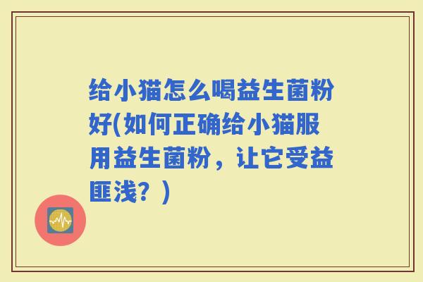 给小猫怎么喝益生菌粉好(如何正确给小猫服用益生菌粉，让它受益匪浅？)