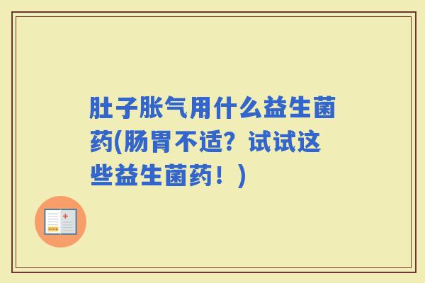 肚子用什么益生菌药(肠胃不适?试试这些益生菌药!) 肚子用什么益生菌药(肠胃不适?试试这些益生菌药!)