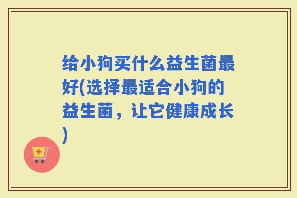给小狗买什么益生菌好(选择适合小狗的益生菌，让它健康成长)