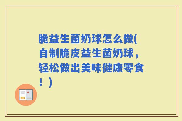 脆益生菌奶球怎么做(自制脆皮益生菌奶球,轻松做出美味健康零食!) 脆益生菌奶球怎么做(自制脆皮益生菌奶球,轻松做出美味健康零食!)