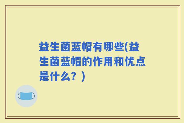 益生菌蓝帽有哪些(益生菌蓝帽的作用和优点是什么？)