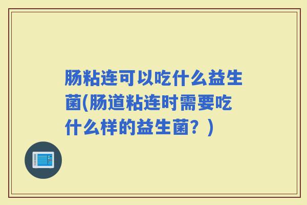 肠粘连可以吃什么益生菌(肠道粘连时需要吃什么样的益生菌?) 肠粘连可以吃什么益生菌(肠道粘连时需要吃什么样的益生菌?)