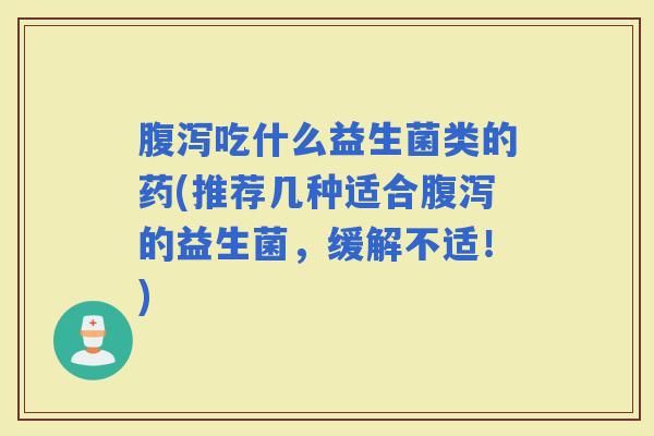 吃什么益生菌类的药(推荐几种适合的益生菌，缓解不适！)
