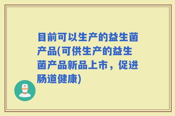目前可以生产的益生菌产品(可供生产的益生菌产品新品上市，促进肠道健康)