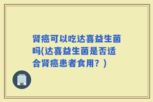 可以吃达喜益生菌吗(达喜益生菌是否适合患者食用?) 可以吃达喜益生菌吗(达喜益生菌是否适合患者食用?)