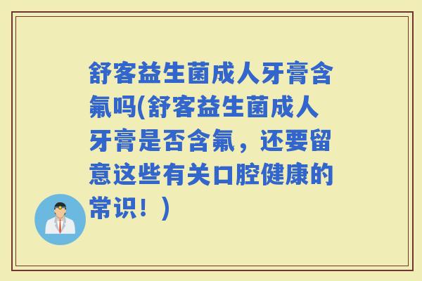 舒客益生菌成人牙膏含氟吗(舒客益生菌成人牙膏是否含氟，还要留意这些有关口腔健康的常识！)