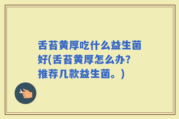 舌苔黄厚吃什么益生菌好(舌苔黄厚怎么办？推荐几款益生菌。)