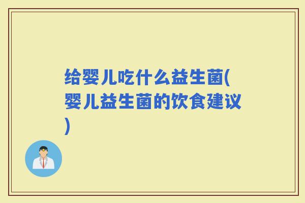 给婴儿吃什么益生菌(婴儿益生菌的饮食建议) 给婴儿吃什么益生菌(婴儿益生菌的饮食建议)