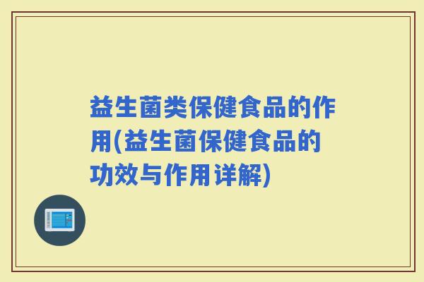 益生菌类保健食品的作用(益生菌保健食品的功效与作用详解)