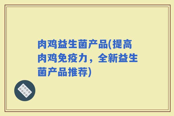 肉鸡益生菌产品(提高肉鸡力,全新益生菌产品推荐) 肉鸡益生菌产品(提高肉鸡力,全新益生菌产品推荐)
