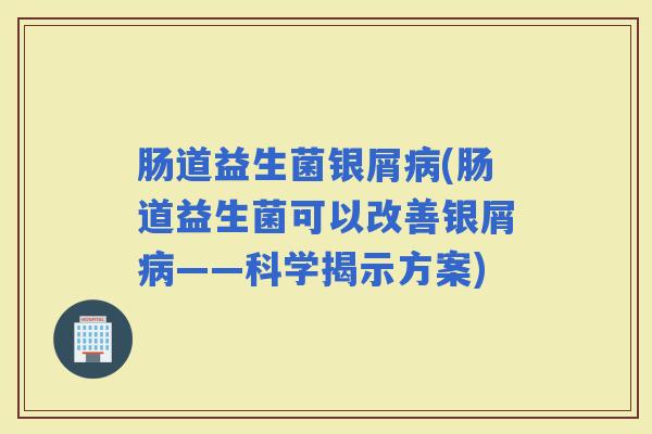 肠道益生菌银屑(肠道益生菌可以改善银屑——科学揭示方案)