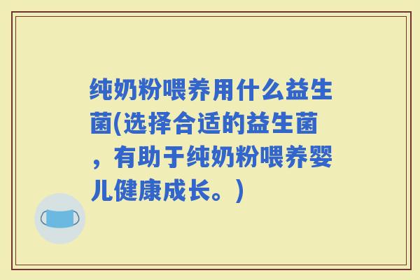 纯奶粉喂养用什么益生菌(选择合适的益生菌，有助于纯奶粉喂养婴儿健康成长。)