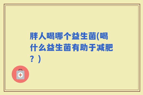 胖人喝哪个益生菌(喝什么益生菌有助于？)