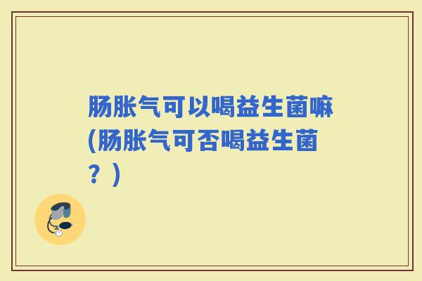 肠可以喝益生菌嘛(肠可否喝益生菌?) 肠可以喝益生菌嘛(肠可否喝益生菌?)