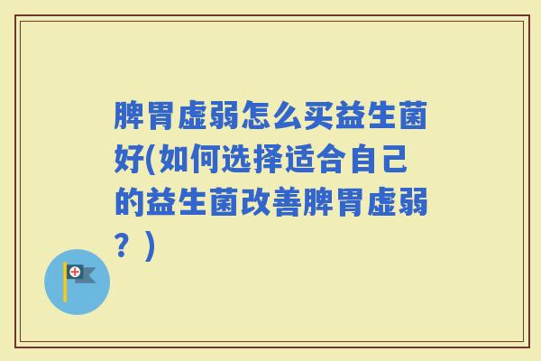 脾胃虚弱怎么买益生菌好(如何选择适合自己的益生菌改善脾胃虚弱?) 脾胃虚弱怎么买益生菌好(如何选择适合自己的益生菌改善脾胃虚弱?)