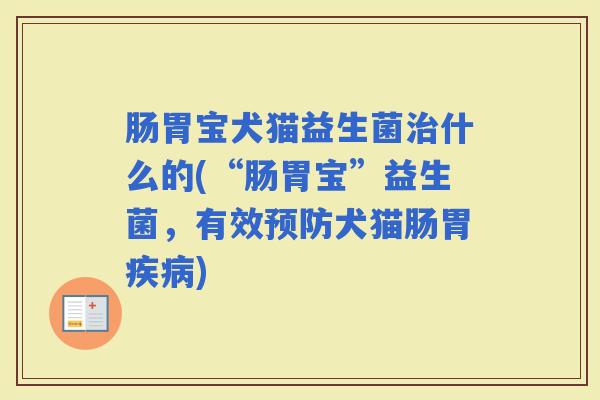 肠胃宝犬猫益生菌什么的(“肠胃宝”益生菌,有效犬猫肠胃) 肠胃宝犬猫益生菌什么的(“肠胃宝”益生菌,有效犬猫肠胃)