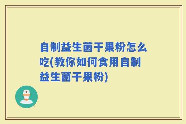 自制益生菌干果粉怎么吃(教你如何食用自制益生菌干果粉)