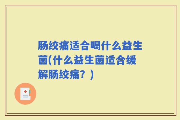 肠绞痛适合喝什么益生菌(什么益生菌适合缓解肠绞痛?) 肠绞痛适合喝什么益生菌(什么益生菌适合缓解肠绞痛?)