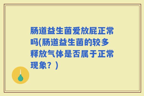 肠道益生菌爱放屁正常吗(肠道益生菌的较多释放气体是否属于正常现象？)