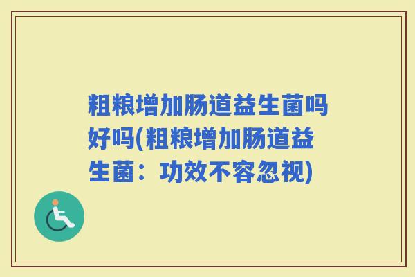 粗粮增加肠道益生菌吗好吗(粗粮增加肠道益生菌:功效不容忽视) 粗粮增加肠道益生菌吗好吗(粗粮增加肠道益生菌:功效不容忽视)