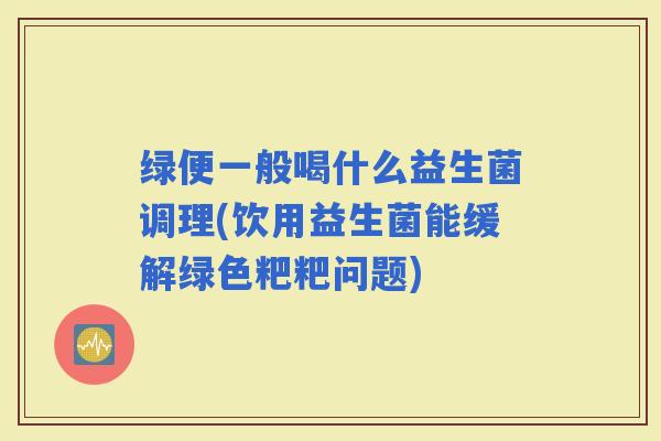 绿便一般喝什么益生菌调理(饮用益生菌能缓解绿色粑粑问题) 绿便一般喝什么益生菌调理(饮用益生菌能缓解绿色粑粑问题)
