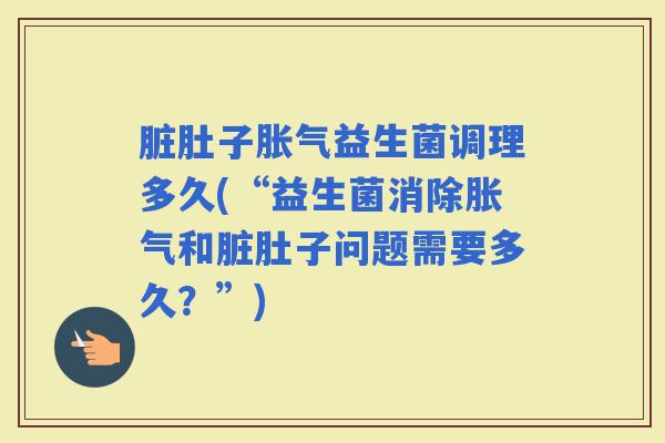 脏肚子益生菌调理多久(“益生菌消除和脏肚子问题需要多久？”)