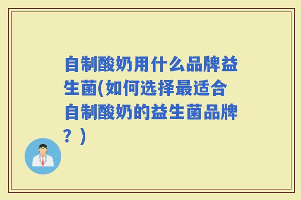 自制酸奶用什么品牌益生菌(如何选择适合自制酸奶的益生菌品牌？)