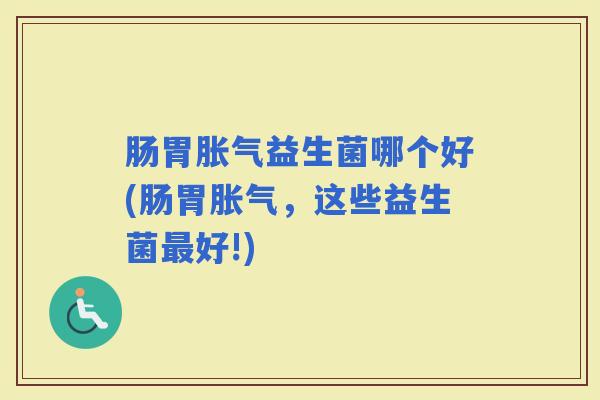 肠胃益生菌哪个好(肠胃，这些益生菌好!)