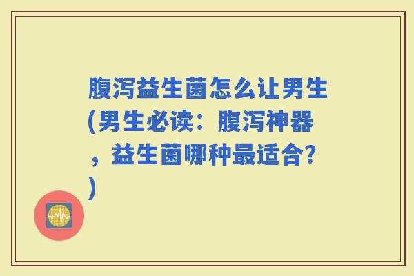 益生菌怎么让男生(男生必读：神器，益生菌哪种适合？)