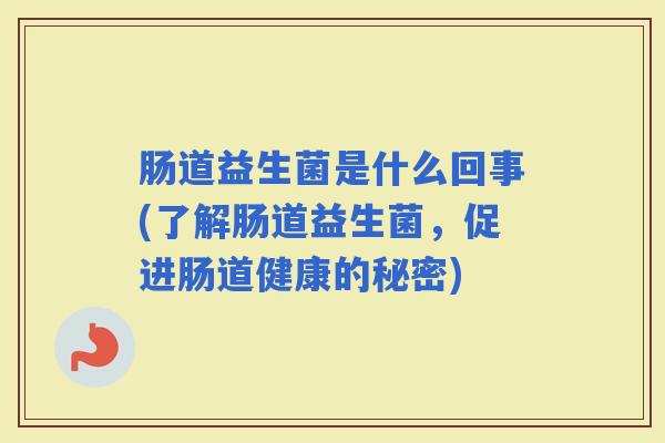 肠道益生菌是什么回事(了解肠道益生菌,促进肠道健康的秘密) 肠道益生菌是什么回事(了解肠道益生菌,促进肠道健康的秘密)