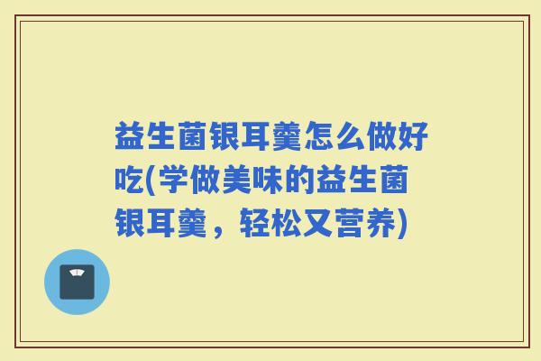 益生菌银耳羹怎么做好吃(学做美味的益生菌银耳羹，轻松又营养)