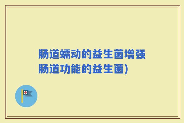 肠道蠕动的益生菌增强肠道功能的益生菌)