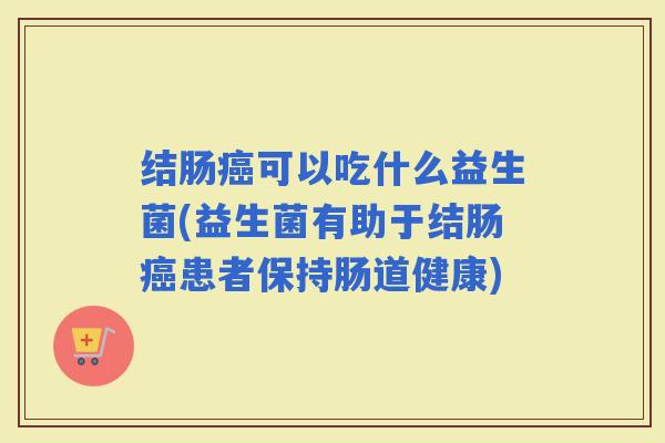 结肠可以吃什么益生菌(益生菌有助于结肠患者保持肠道健康)