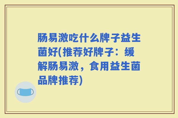 肠易激吃什么牌子益生菌好(推荐好牌子：缓解肠易激，食用益生菌品牌推荐)
